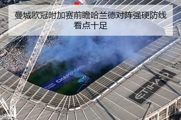 曼城欧冠附加赛前瞻哈兰德对阵强硬防线看点十足
